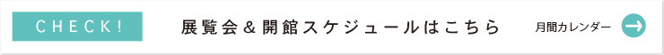 展覧会＆開館スケジュールはこちら