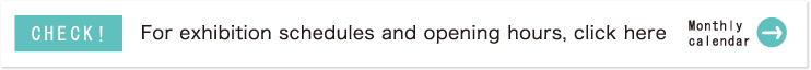 展覧会＆開館スケジュールはこちら